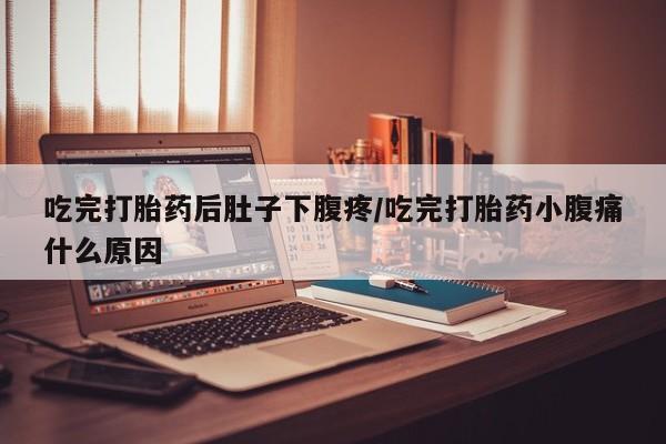 意外怀孕不想要打胎药微信购买吃完打胎药后肚子下腹疼/吃完打胎药小腹痛什么原因