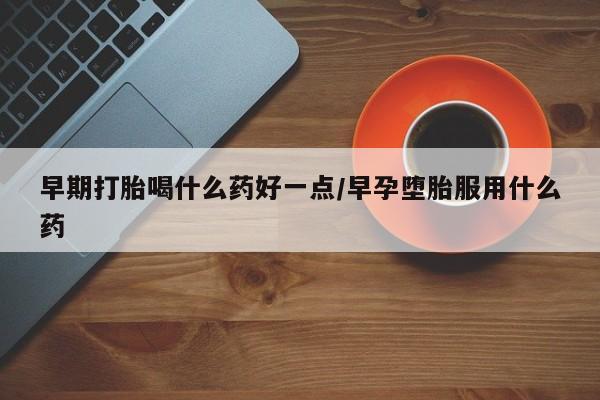 意外怀孕不想要打胎药微信购买早期打胎喝什么药好一点/早孕堕胎服用什么药