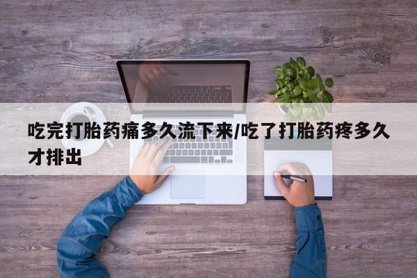 意外怀孕不想要打胎药微信购买吃完打胎药痛多久流下来/吃了打胎药疼多久才排出