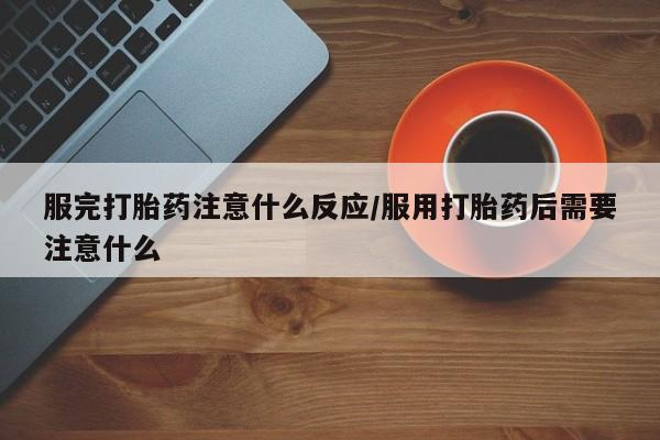 意外怀孕不想要打胎药微信购买服完打胎药注意什么反应/服用打胎药后需要注意什么