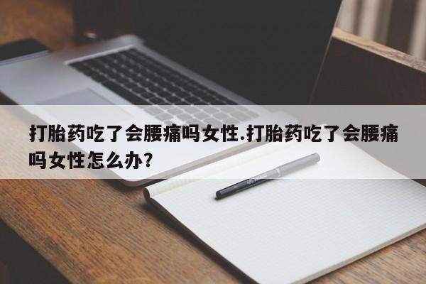 意外怀孕不想要打胎药微信购买打胎药吃了会腰痛吗女性.打胎药吃了会腰痛吗女性怎么办？