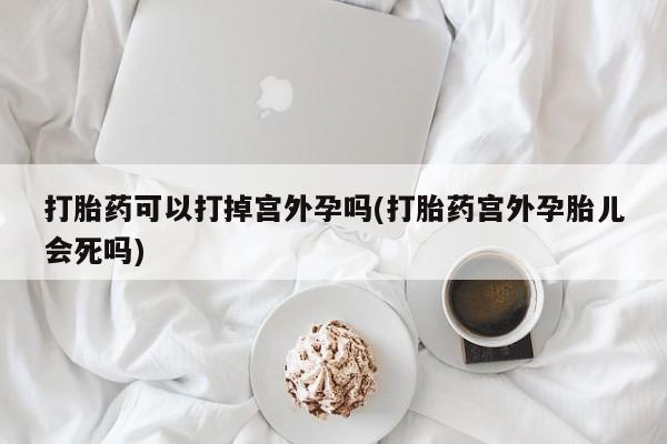意外怀孕不想要打胎药微信购买打胎药可以打掉宫外孕吗(打胎药宫外孕胎儿会死吗)