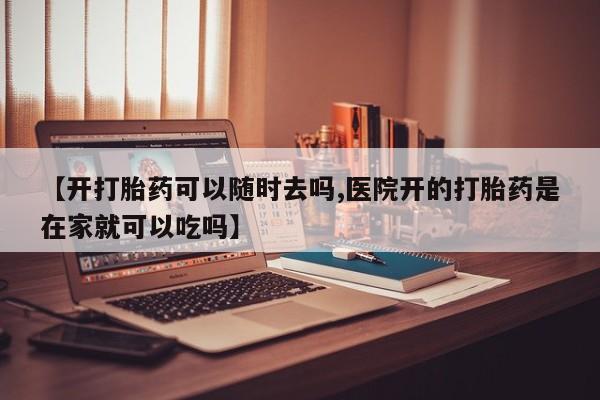 意外怀孕不想要打胎药微信购买【开打胎药可以随时去吗,医院开的打胎药是在家就可以吃吗】