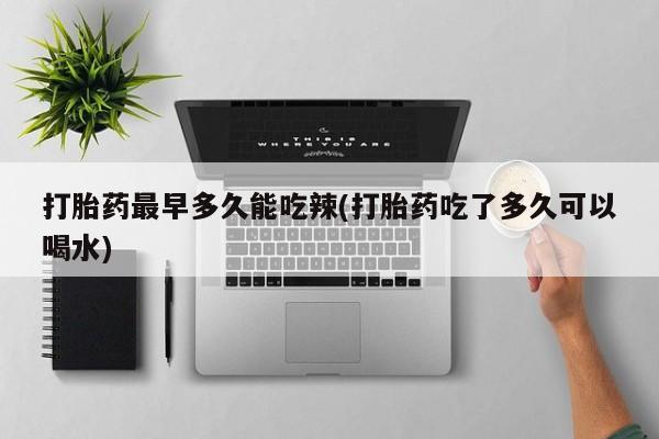 意外怀孕不想要打胎药微信购买打胎药最早多久能吃辣(打胎药吃了多久可以喝水)