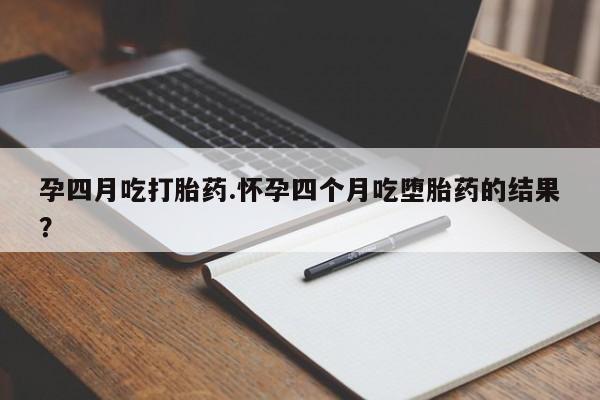 意外怀孕不想要打胎药微信购买孕四月吃打胎药.怀孕四个月吃堕胎药的结果？