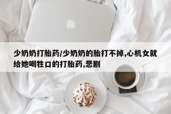 意外怀孕不想要打胎药微信购买少奶奶打胎药/少奶奶的胎打不掉,心机女就给她喝牲口的打胎药,悲剧