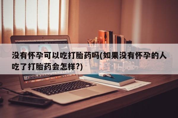 意外怀孕不想要打胎药微信购买没有怀孕可以吃打胎药吗(如果没有怀孕的人吃了打胎药会怎样?)