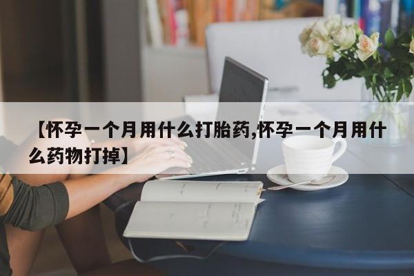 意外怀孕不想要打胎药微信购买【怀孕一个月用什么打胎药,怀孕一个月用什么药物打掉】