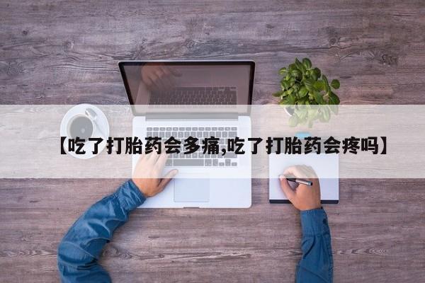 意外怀孕不想要打胎药微信购买【吃了打胎药会多痛,吃了打胎药会疼吗】
