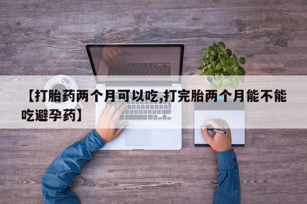 意外怀孕不想要打胎药微信购买【打胎药两个月可以吃,打完胎两个月能不能吃避孕药】