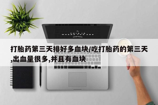意外怀孕不想要打胎药微信购买打胎药第三天排好多血块/吃打胎药的第三天,出血量很多,并且有血块