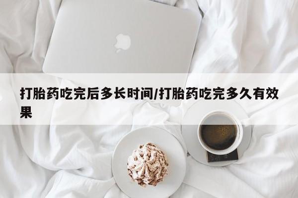 意外怀孕不想要打胎药微信购买打胎药吃完后多长时间/打胎药吃完多久有效果