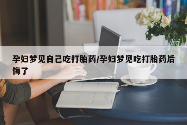 意外怀孕不想要打胎药微信购买孕妇梦见自己吃打胎药/孕妇梦见吃打胎药后悔了