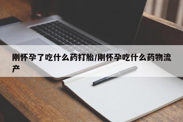 意外怀孕不想要打胎药微信购买刚怀孕了吃什么药打胎/刚怀孕吃什么药物流产