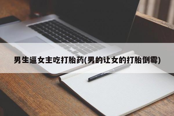 意外怀孕不想要打胎药微信购买男生逼女主吃打胎药(男的让女的打胎倒霉)