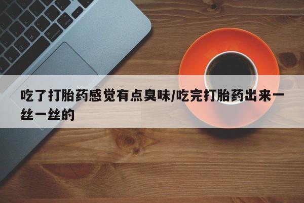 意外怀孕不想要打胎药微信购买吃了打胎药感觉有点臭味/吃完打胎药出来一丝一丝的