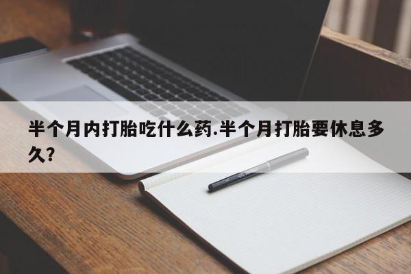 意外怀孕不想要打胎药微信购买半个月内打胎吃什么药.半个月打胎要休息多久？