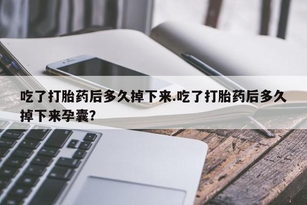 意外怀孕不想要打胎药微信购买吃了打胎药后多久掉下来.吃了打胎药后多久掉下来孕囊？