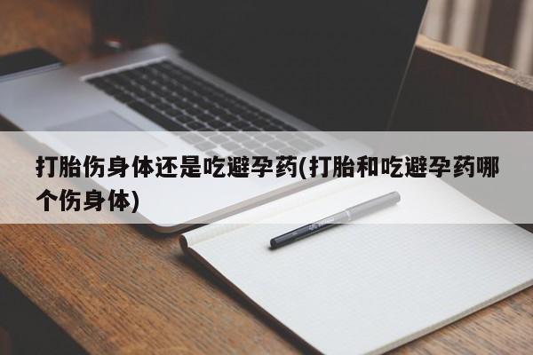 意外怀孕不想要打胎药微信购买打胎伤身体还是吃避孕药(打胎和吃避孕药哪个伤身体)