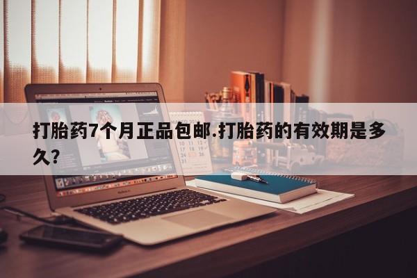 意外怀孕不想要打胎药微信购买打胎药7个月正品包邮.打胎药的有效期是多久？