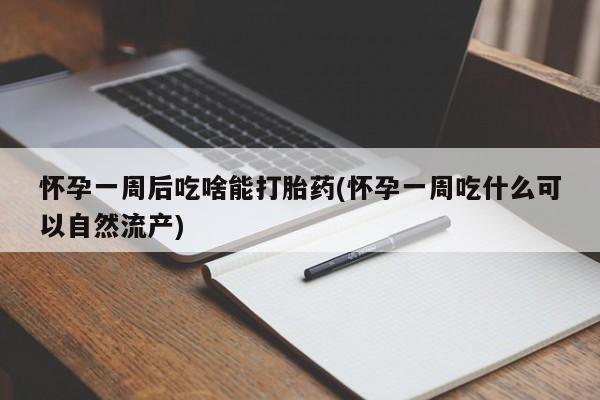意外怀孕不想要打胎药微信购买怀孕一周后吃啥能打胎药(怀孕一周吃什么可以自然流产)