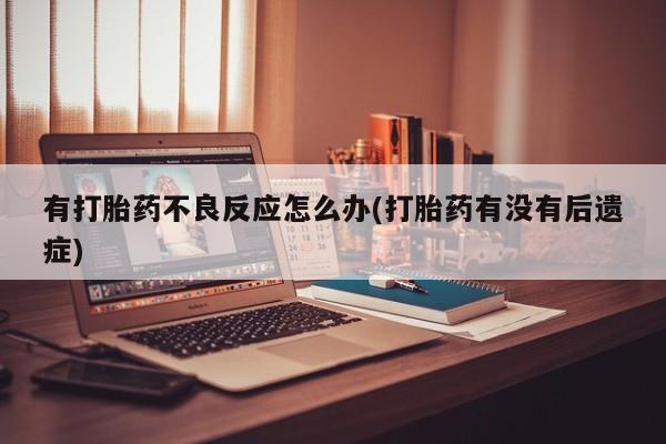 意外怀孕不想要打胎药微信购买有打胎药不良反应怎么办(打胎药有没有后遗症)