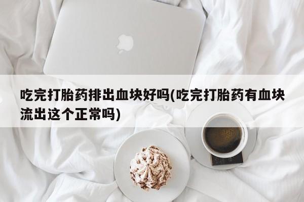 意外怀孕不想要打胎药微信购买吃完打胎药排出血块好吗(吃完打胎药有血块流出这个正常吗)