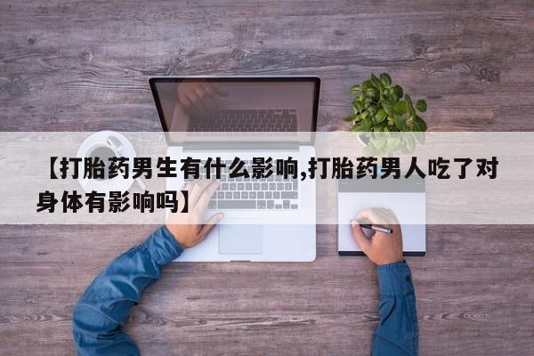 意外怀孕不想要打胎药微信购买【打胎药男生有什么影响,打胎药男人吃了对身体有影响吗】