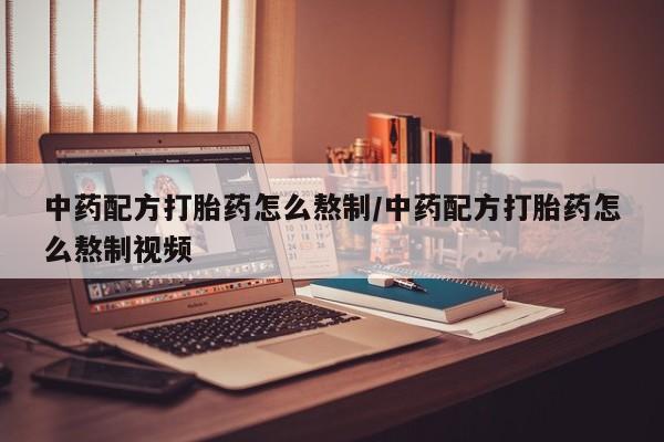 意外怀孕不想要打胎药微信购买中药配方打胎药怎么熬制/中药配方打胎药怎么熬制视频
