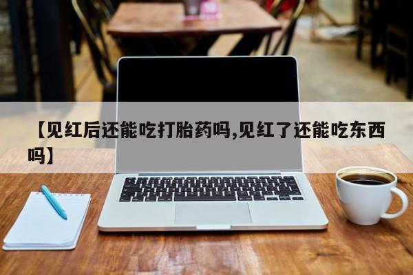 意外怀孕不想要打胎药微信购买【见红后还能吃打胎药吗,见红了还能吃东西吗】
