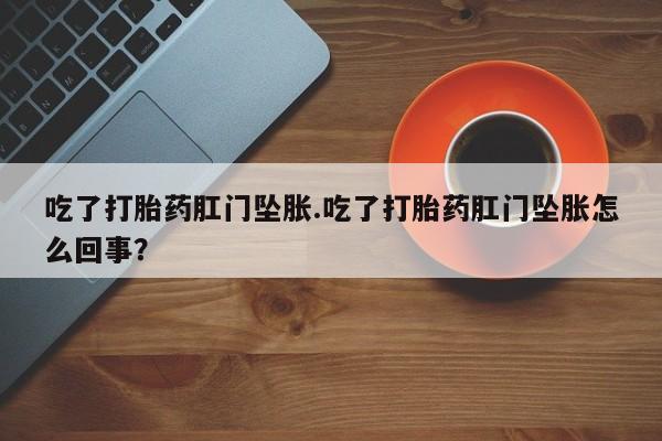 意外怀孕不想要打胎药微信购买吃了打胎药肛门坠胀.吃了打胎药肛门坠胀怎么回事？
