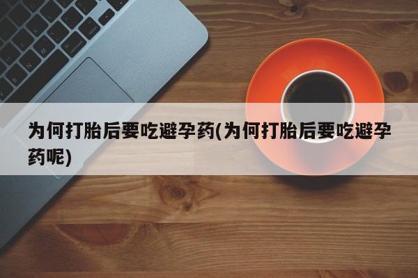 意外怀孕不想要打胎药微信购买为何打胎后要吃避孕药(为何打胎后要吃避孕药呢)