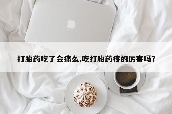 意外怀孕不想要打胎药微信购买打胎药吃了会痛么.吃打胎药疼的厉害吗？