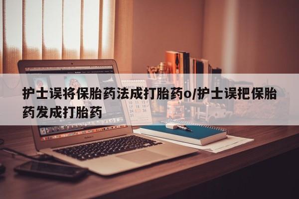 意外怀孕不想要打胎药微信购买护士误将保胎药法成打胎药o/护士误把保胎药发成打胎药