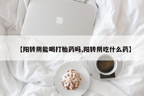 意外怀孕不想要打胎药微信购买【阳转阴能喝打胎药吗,阳转阴吃什么药】
