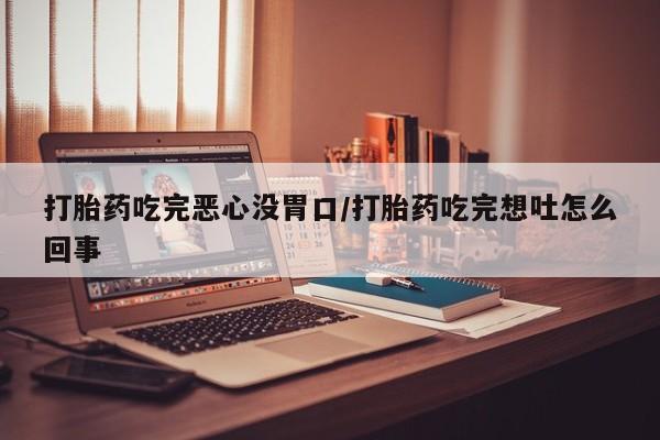 意外怀孕不想要打胎药微信购买打胎药吃完恶心没胃口/打胎药吃完想吐怎么回事