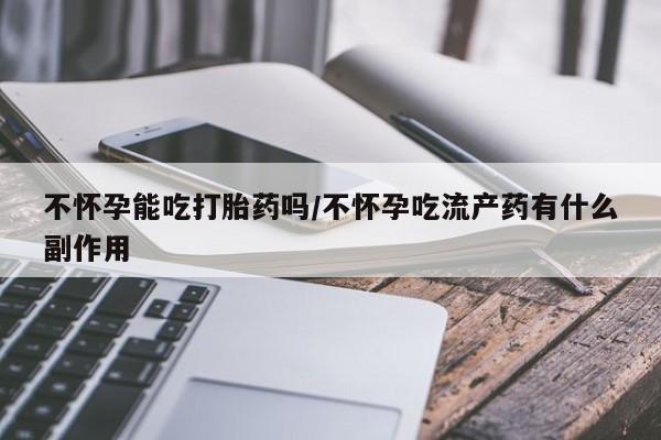 意外怀孕不想要打胎药微信购买不怀孕能吃打胎药吗/不怀孕吃流产药有什么副作用