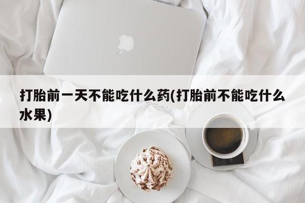 意外怀孕不想要打胎药微信购买打胎前一天不能吃什么药(打胎前不能吃什么水果)