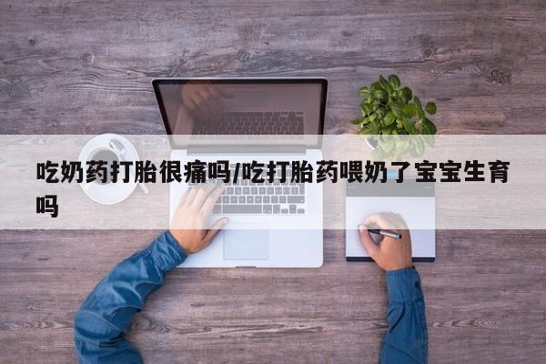 意外怀孕不想要打胎药微信购买吃奶药打胎很痛吗/吃打胎药喂奶了宝宝生育吗
