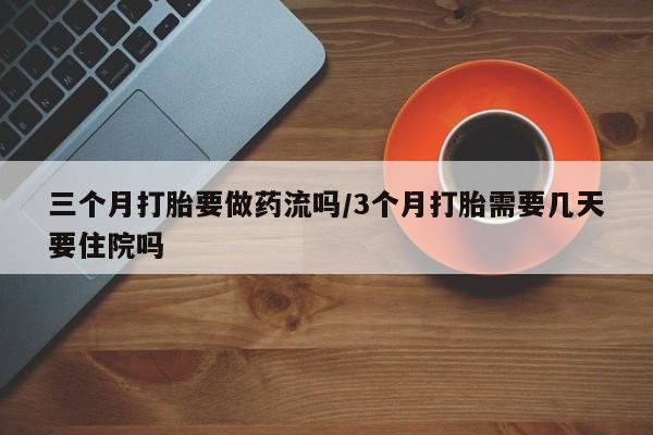意外怀孕不想要打胎药微信购买三个月打胎要做药流吗/3个月打胎需要几天要住院吗