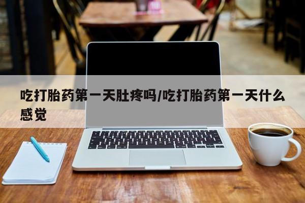 意外怀孕不想要打胎药微信购买吃打胎药第一天肚疼吗/吃打胎药第一天什么感觉
