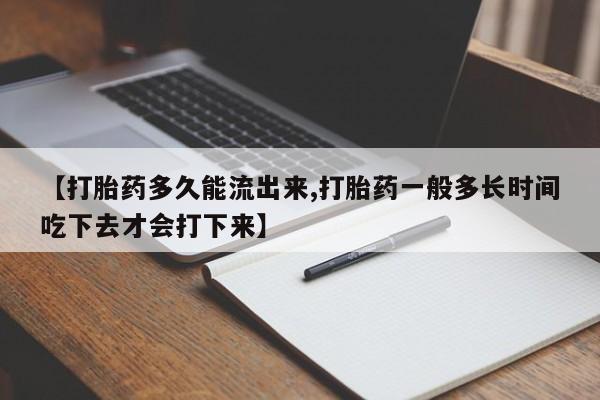 意外怀孕不想要打胎药微信购买【打胎药多久能流出来,打胎药一般多长时间吃下去才会打下来】