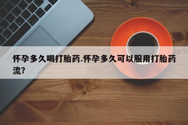 意外怀孕不想要打胎药微信购买怀孕多久喝打胎药.怀孕多久可以服用打胎药流？