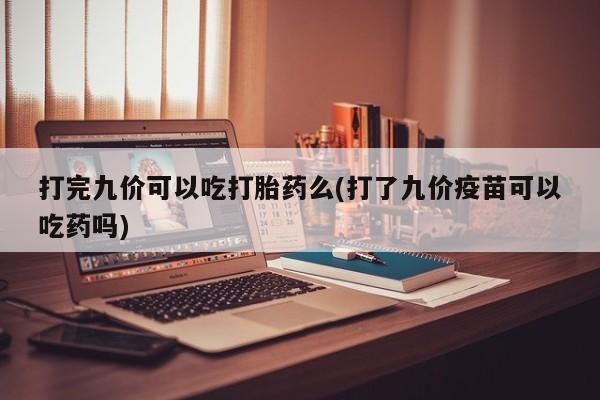 意外怀孕不想要打胎药微信购买打完九价可以吃打胎药么(打了九价疫苗可以吃药吗)