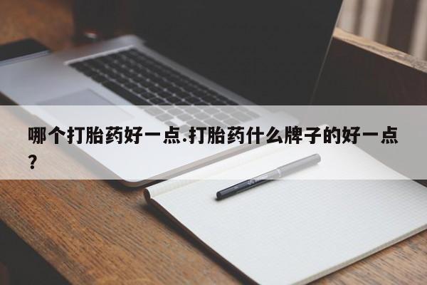 意外怀孕不想要打胎药微信购买哪个打胎药好一点.打胎药什么牌子的好一点？