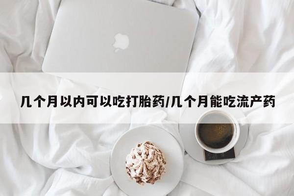 意外怀孕不想要打胎药微信购买几个月以内可以吃打胎药/几个月能吃流产药