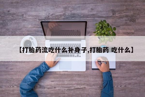 意外怀孕不想要打胎药微信购买【打胎药流吃什么补身子,打胎药 吃什么】