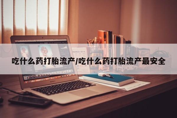 意外怀孕不想要打胎药微信购买吃什么药打胎流产/吃什么药打胎流产最安全