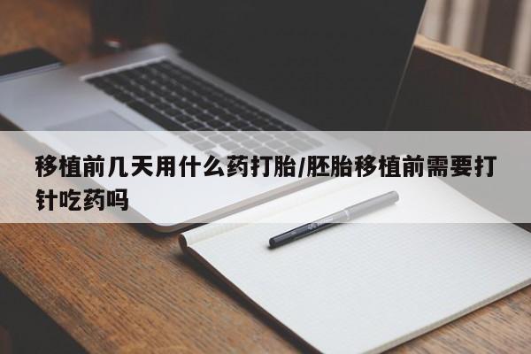 意外怀孕不想要打胎药微信购买移植前几天用什么药打胎/胚胎移植前需要打针吃药吗