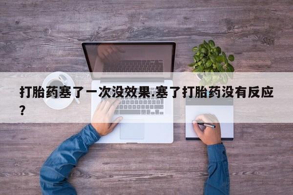 意外怀孕不想要打胎药微信购买打胎药塞了一次没效果.塞了打胎药没有反应？